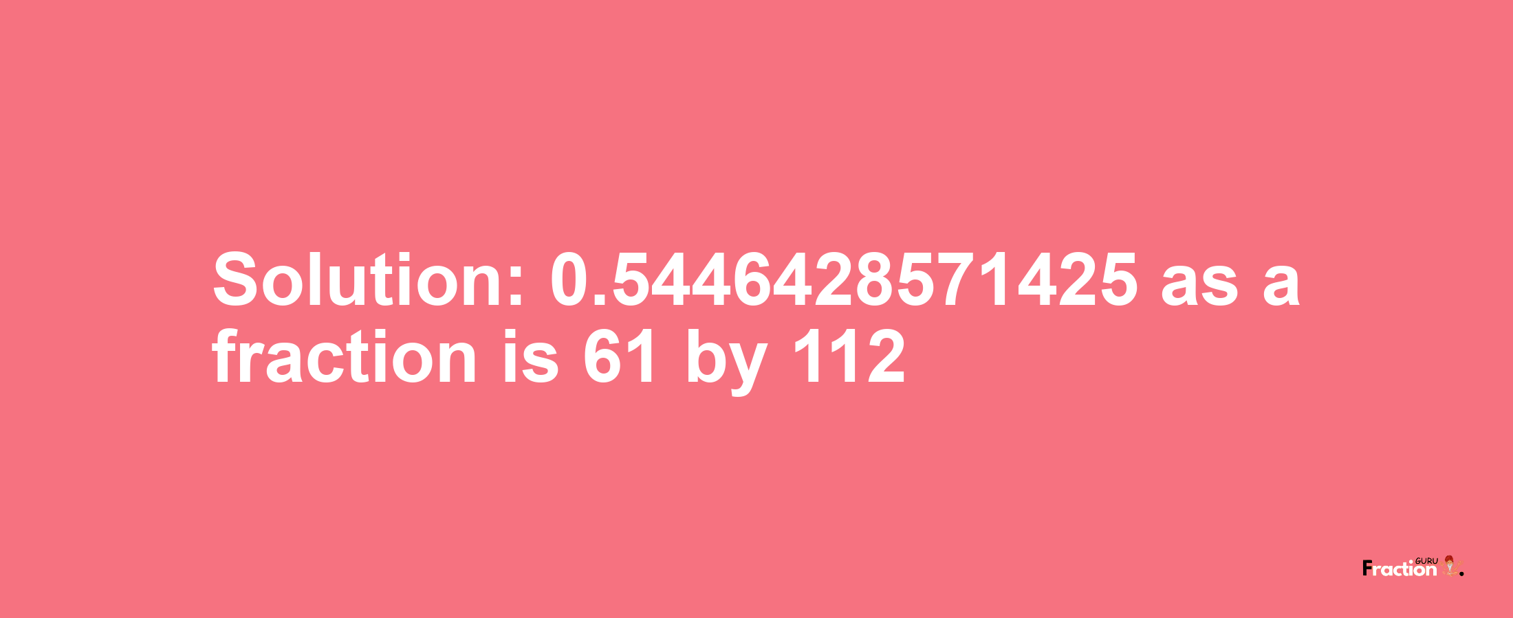 Solution:0.5446428571425 as a fraction is 61/112